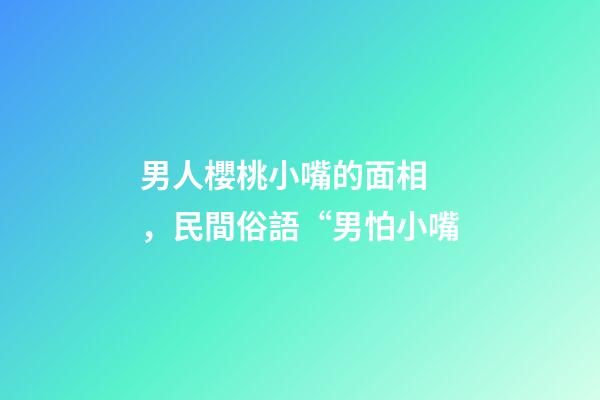 男人櫻桃小嘴的面相，民間俗語“男怕小嘴